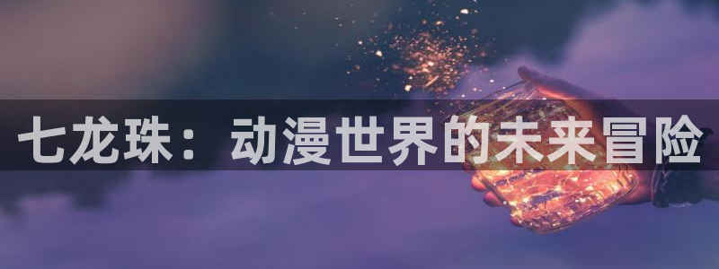 哈哩哈哩入口：七龙珠：动漫世界的未来冒险