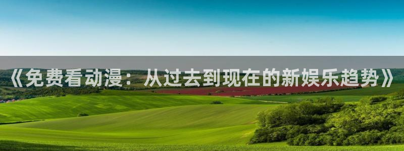 哈哩哈哩官网_halihali.3：《免费看动漫：从过去到现在的新娱乐趋势》